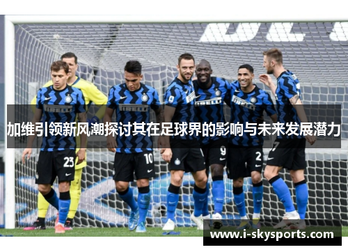 加维引领新风潮探讨其在足球界的影响与未来发展潜力