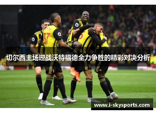 切尔西主场迎战沃特福德全力争胜的精彩对决分析
