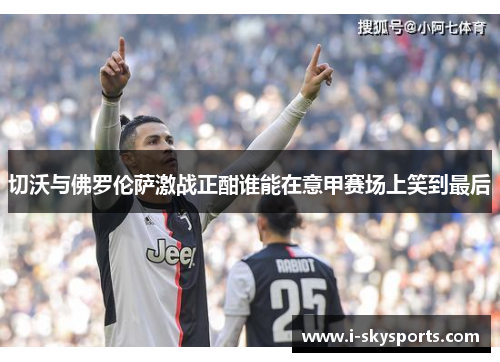 切沃与佛罗伦萨激战正酣谁能在意甲赛场上笑到最后
