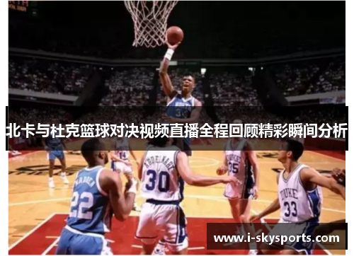 北卡与杜克篮球对决视频直播全程回顾精彩瞬间分析