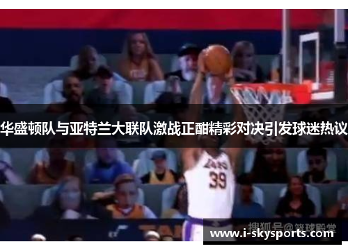 华盛顿队与亚特兰大联队激战正酣精彩对决引发球迷热议