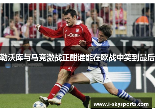 勒沃库与马竞激战正酣谁能在欧战中笑到最后