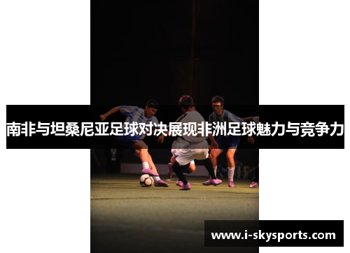 南非与坦桑尼亚足球对决展现非洲足球魅力与竞争力
