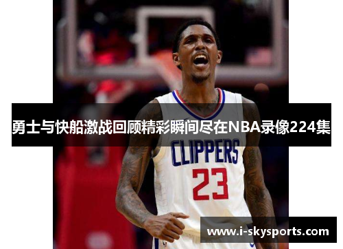 勇士与快船激战回顾精彩瞬间尽在NBA录像224集