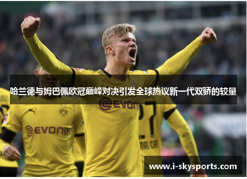 哈兰德与姆巴佩欧冠巅峰对决引发全球热议新一代双骄的较量