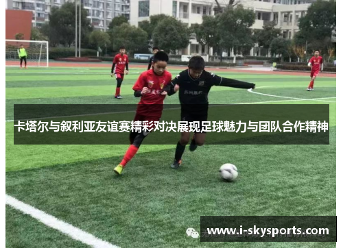 卡塔尔与叙利亚友谊赛精彩对决展现足球魅力与团队合作精神