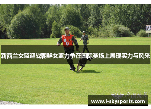 新西兰女篮迎战朝鲜女篮力争在国际赛场上展现实力与风采