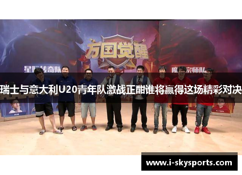 瑞士与意大利U20青年队激战正酣谁将赢得这场精彩对决