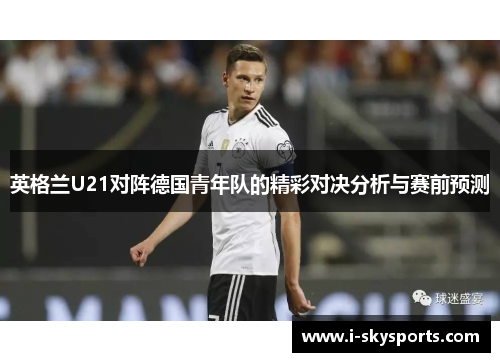 英格兰U21对阵德国青年队的精彩对决分析与赛前预测