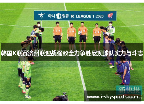 韩国K联赛济州联迎战强敌全力争胜展现球队实力与斗志