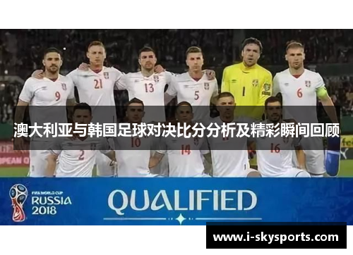 澳大利亚与韩国足球对决比分分析及精彩瞬间回顾