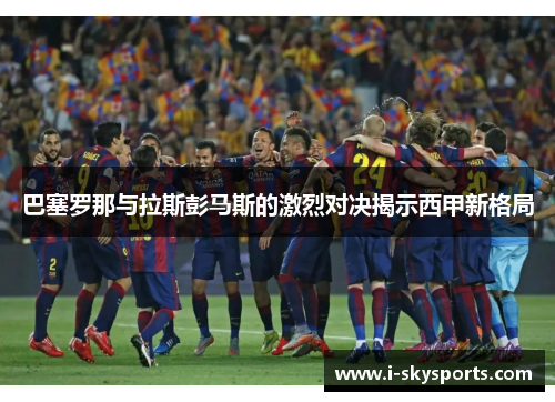 巴塞罗那与拉斯彭马斯的激烈对决揭示西甲新格局